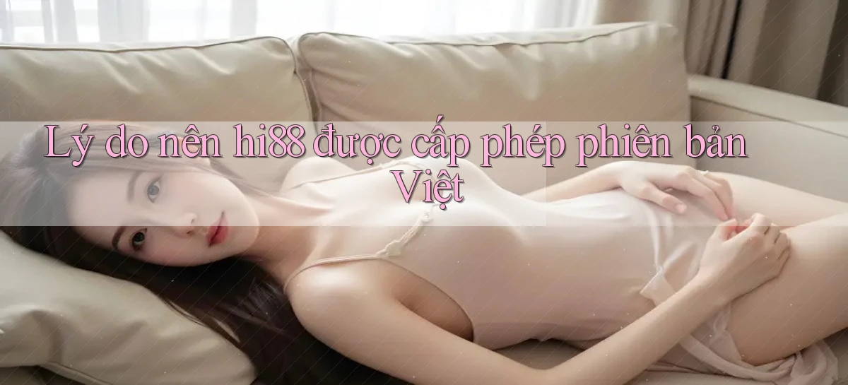 lý do nên hi88 được cấp phép phiên bản việt