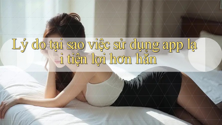 Lý do tại sao việc sử dụng app lại tiện lợi hơn hẳn Lý do tại sao việc sử dụng app lại tiện lợi hơn hẳn
