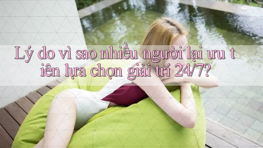 Lý do vì sao nhiều người lại ưu tiên lựa chọn giải trí 24/7? Lý do vì sao nhiều người lại ưu tiên lựa chọn giải trí 24/7?