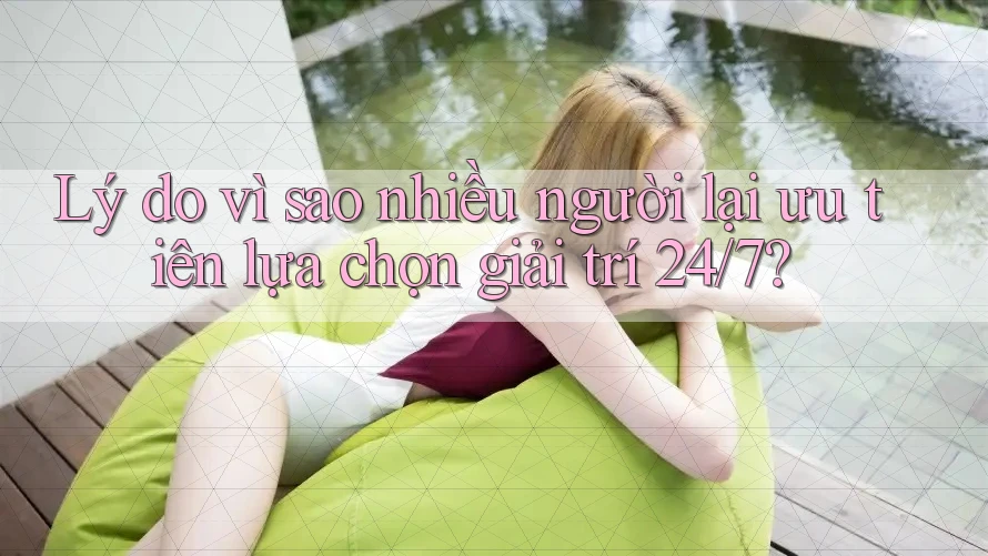 Lý do vì sao nhiều người lại ưu tiên lựa chọn giải trí 24/7? Lý do vì sao nhiều người lại ưu tiên lựa chọn giải trí 24/7?