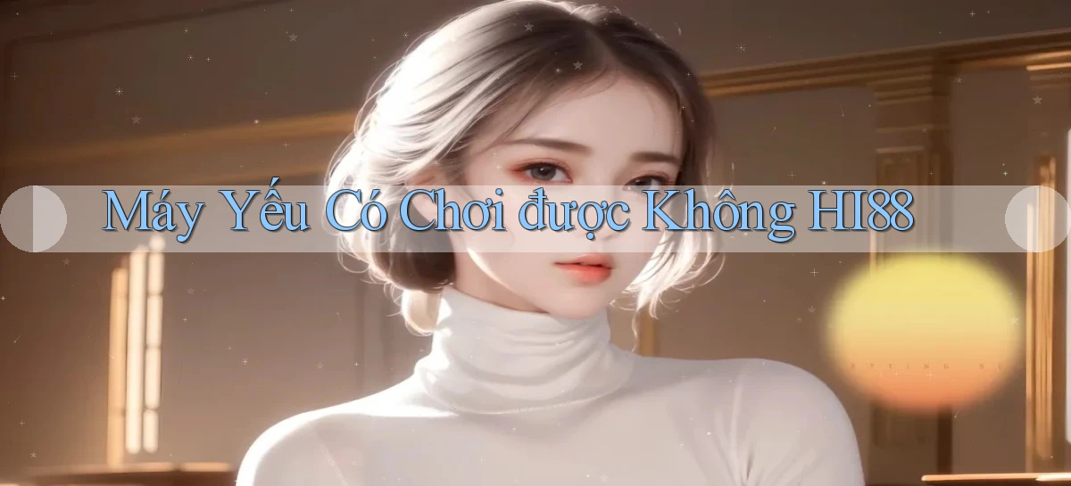 Máy yếu có chơi được không hi88