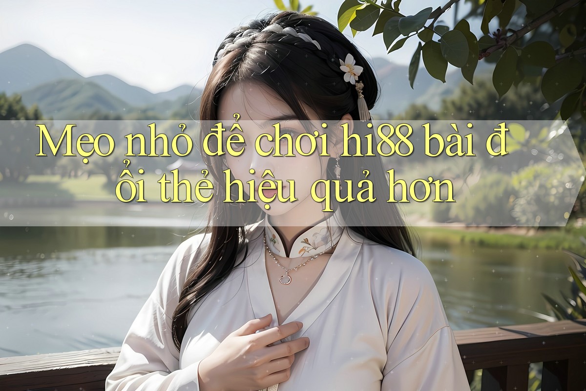 Mẹo nhỏ để chơi hi88 bài đổi thẻ hiệu quả hơn
