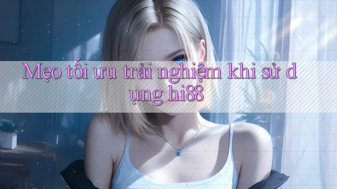 Mẹo tối ưu trải nghiệm khi sử dụng hi88 Mẹo tối ưu trải nghiệm khi sử dụng hi88