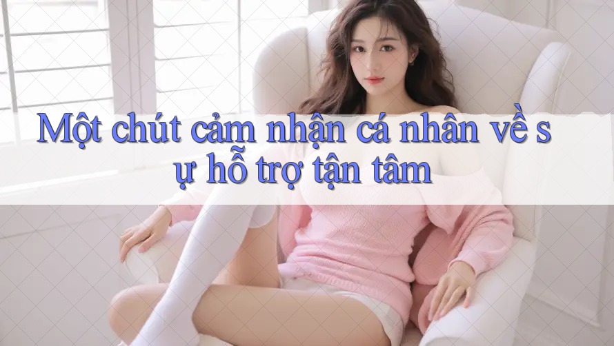 Một chút cảm nhận cá nhân về sự hỗ trợ tận tâm Một chút cảm nhận cá nhân về sự hỗ trợ tận tâm