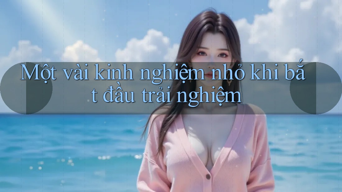 Một vài kinh nghiệm nhỏ khi bắt đầu trải nghiệm Một vài kinh nghiệm nhỏ khi bắt đầu trải nghiệm