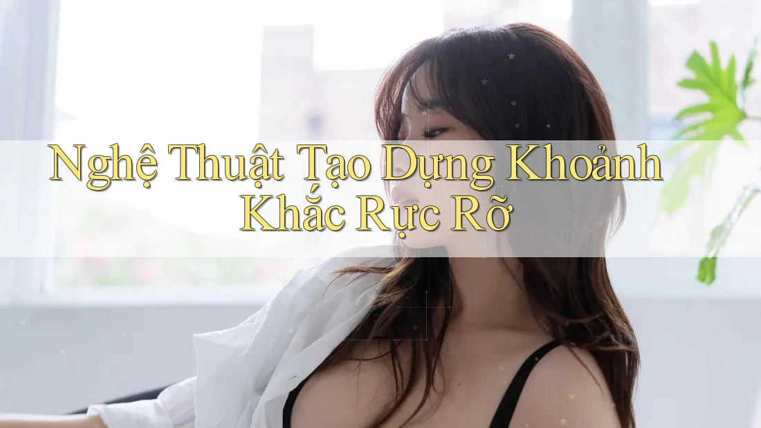 Nghệ Thuật Tạo Dựng Khoảnh Khắc Rực Rỡ Nghệ Thuật Tạo Dựng Khoảnh Khắc Rực Rỡ