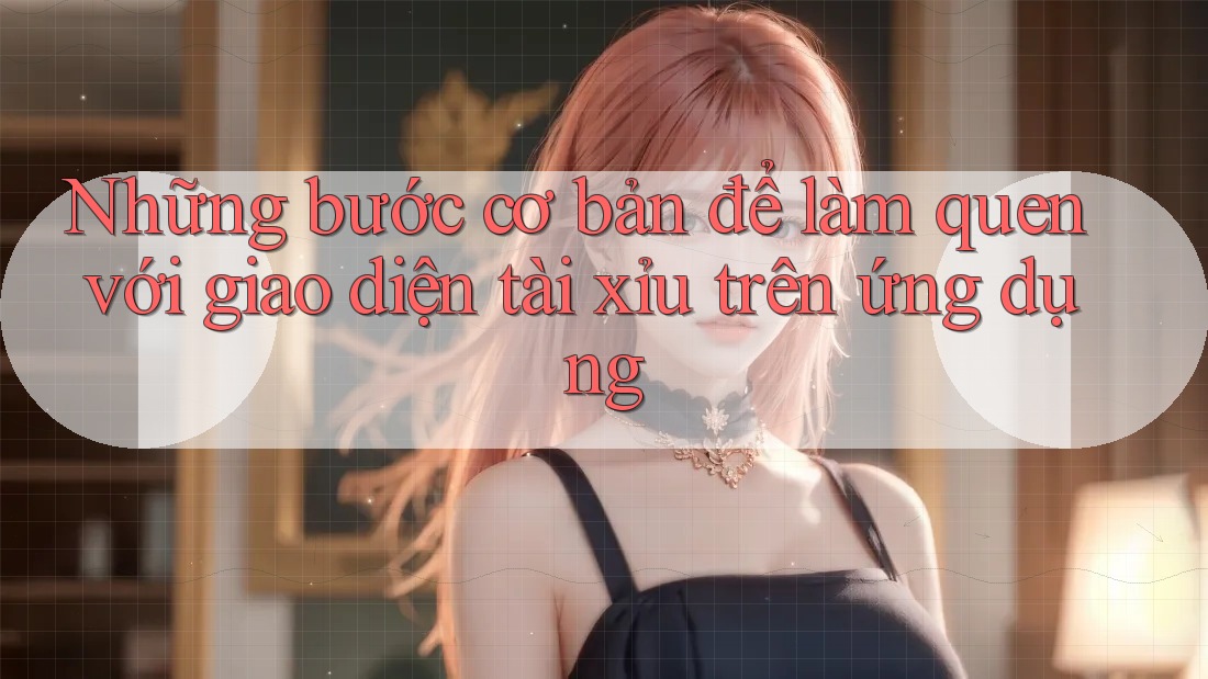 Những bước cơ bản để làm quen với giao diện tài xỉu trên ứng dụng Những bước cơ bản để làm quen với giao diện tài xỉu trên ứng dụng