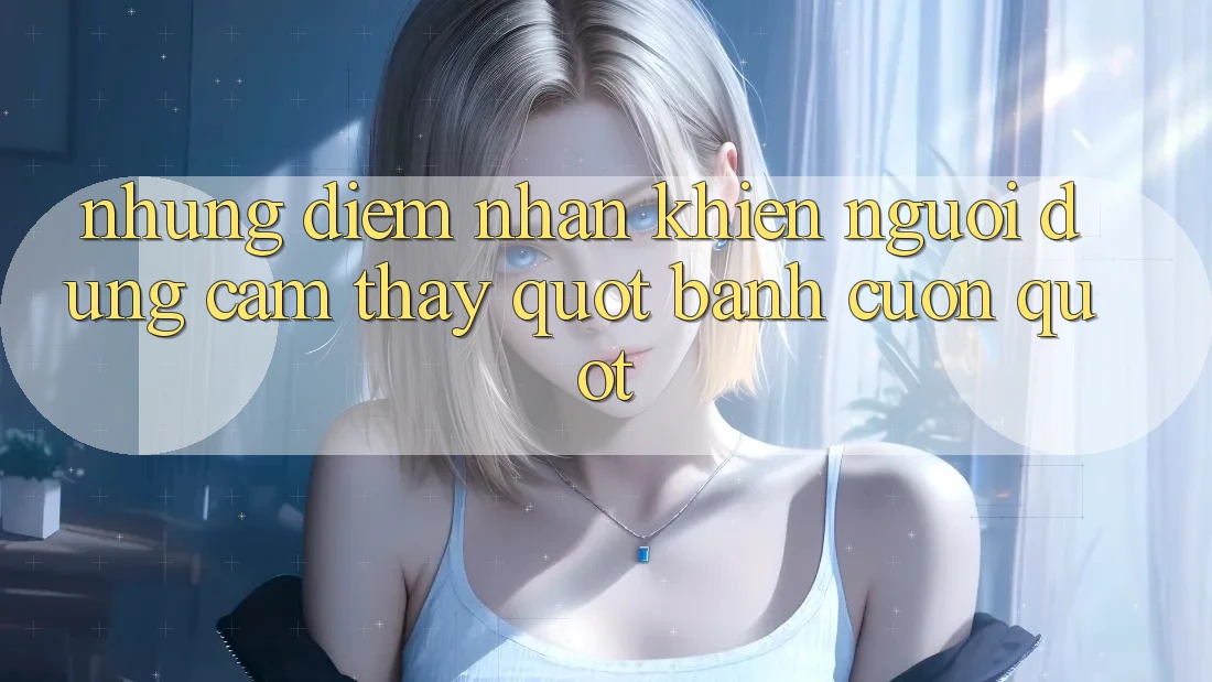 Những điểm nhấn khiến người dùng cảm thấy " bánh cuốn"