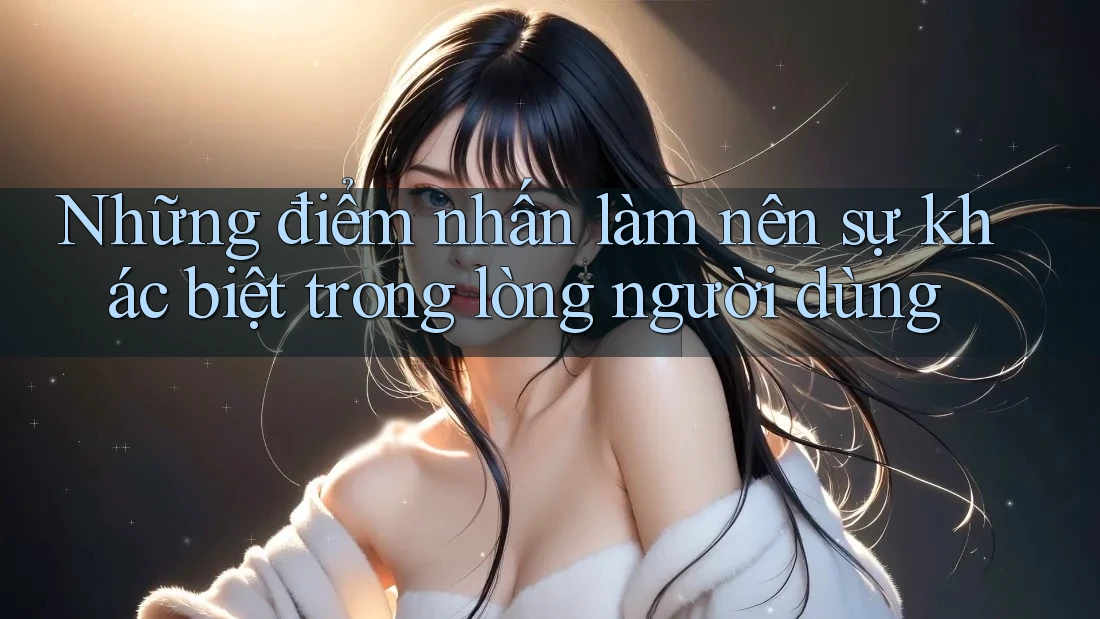 Những điểm nhấn làm nên sự khác biệt trong lòng người dùng Những điểm nhấn làm nên sự khác biệt trong lòng người dùng
