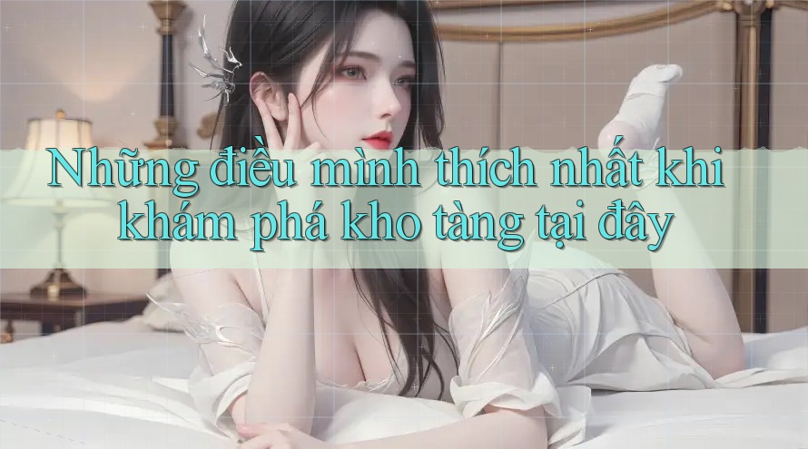 Những điều mình thích nhất khi khám phá kho tàng tại đây Những điều mình thích nhất khi khám phá kho tàng tại đây