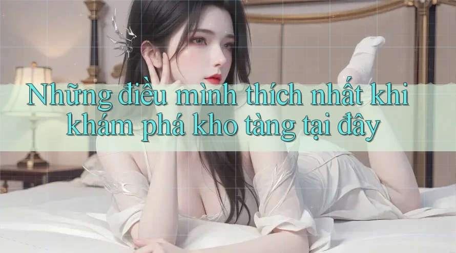 Những điều mình thích nhất khi khám phá kho tàng tại đây Những điều mình thích nhất khi khám phá kho tàng tại đây