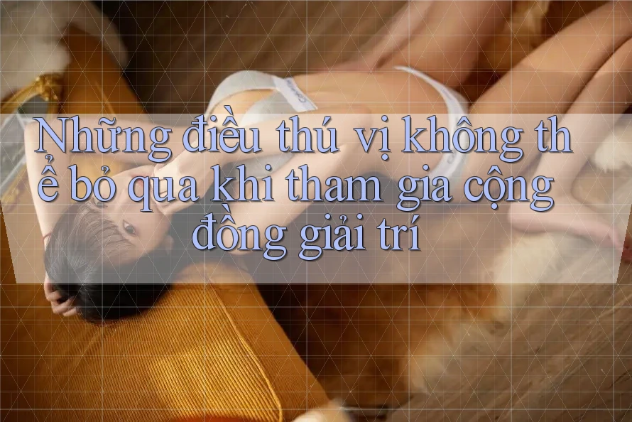 Những điều thú vị không thể bỏ qua khi tham gia cộng đồng giải trí Những điều thú vị không thể bỏ qua khi tham gia cộng đồng giải trí