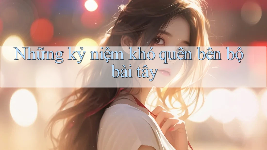 Những kỷ niệm khó quên bên bộ bài tây Những kỷ niệm khó quên bên bộ bài tây