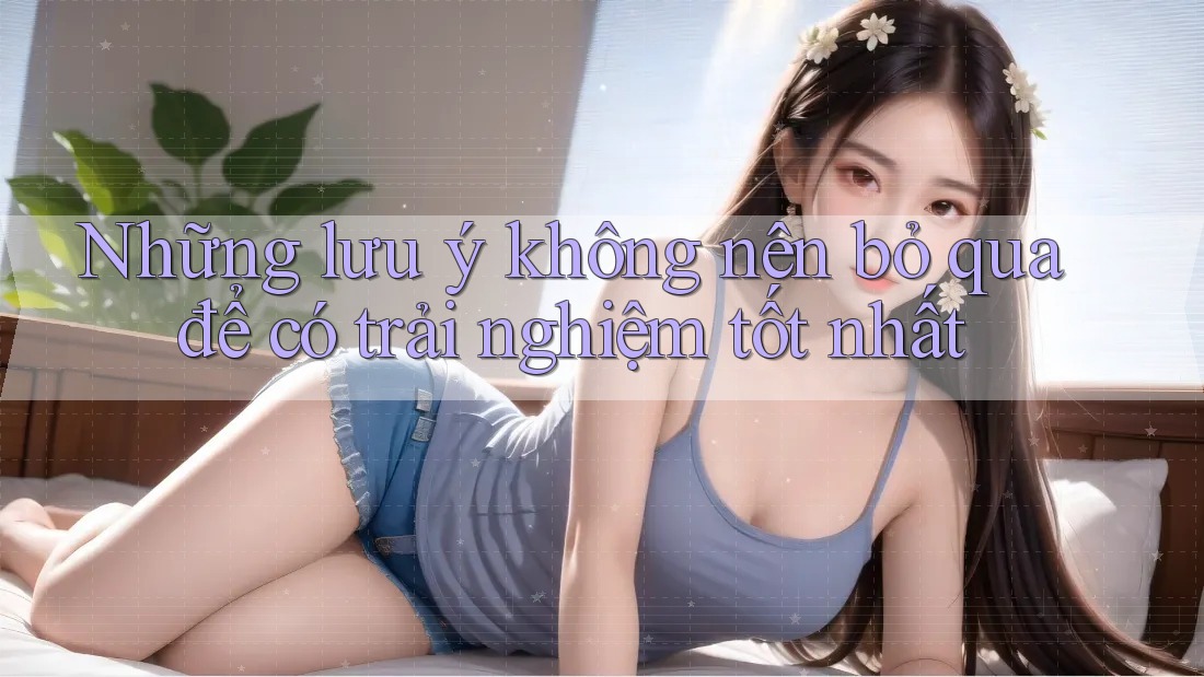 Những lưu ý không nên bỏ qua để có trải nghiệm tốt nhất Những lưu ý không nên bỏ qua để có trải nghiệm tốt nhất