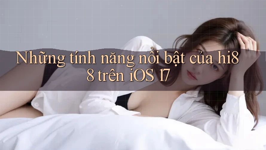 Những tính năng nổi bật của hi88 trên iOS 17