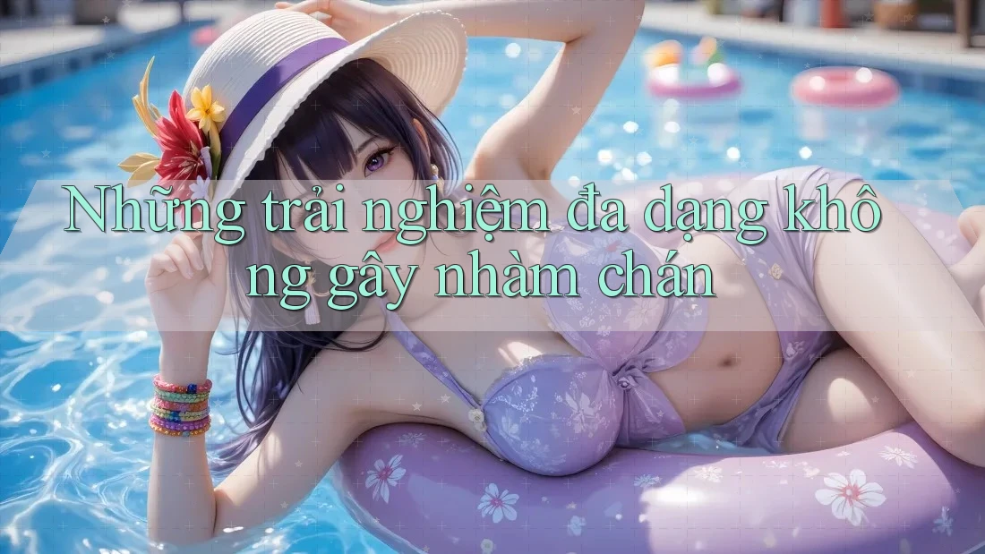 Những trải nghiệm đa dạng không gây nhàm chán