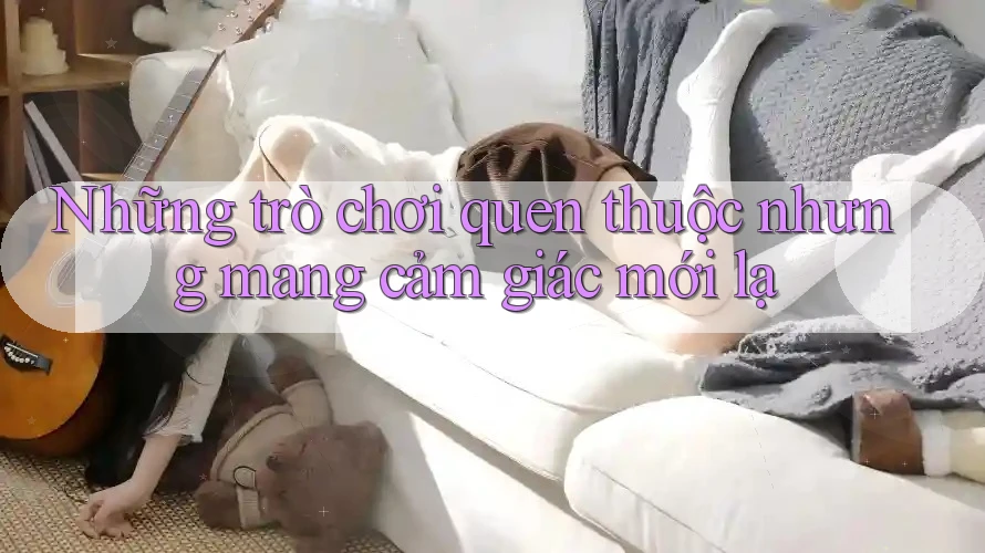 Những trò chơi quen thuộc nhưng mang cảm giác mới lạ Những trò chơi quen thuộc nhưng mang cảm giác mới lạ