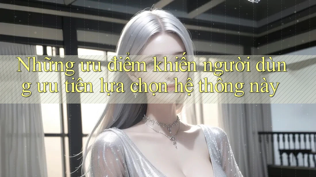 Những ưu điểm khiến người dùng ưu tiên lựa chọn hệ thống này Những ưu điểm khiến người dùng ưu tiên lựa chọn hệ thống này
