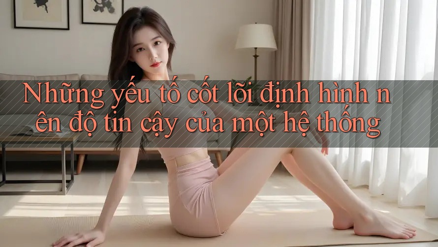 Những yếu tố cốt lõi định hình nên độ tin cậy của một hệ thống Những yếu tố cốt lõi định hình nên độ tin cậy của một hệ thống