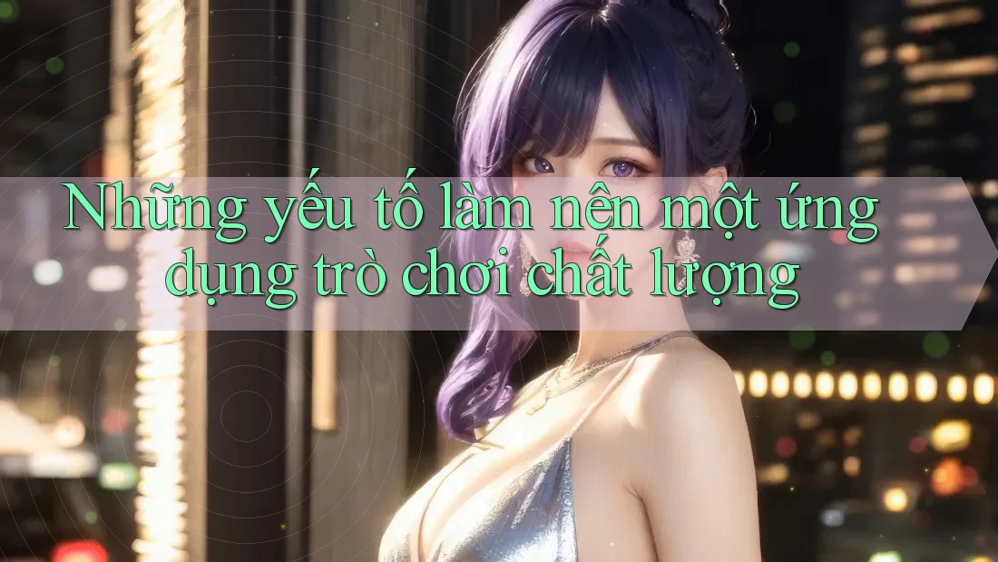 Những yếu tố làm nên một ứng dụng trò chơi chất lượng Những yếu tố làm nên một ứng dụng trò chơi chất lượng