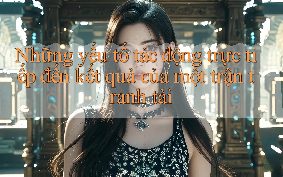 Những yếu tố tác động trực tiếp đến kết quả của một trận tranh tài