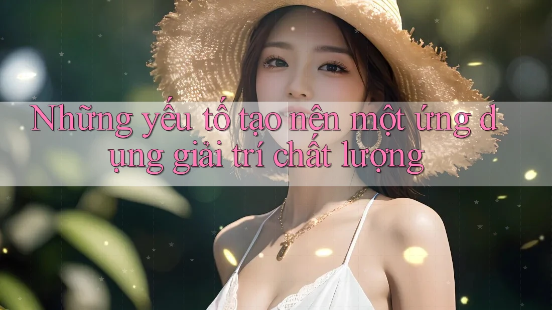 Những yếu tố tạo nên một ứng dụng giải trí chất lượng Những yếu tố tạo nên một ứng dụng giải trí chất lượng