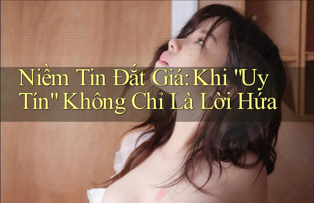 Niềm Tin Đắt Giá: Khi “Uy Tín” Không Chỉ Là Lời Hứa Niềm Tin Đắt Giá: Khi “Uy Tín” Không Chỉ Là Lời Hứa