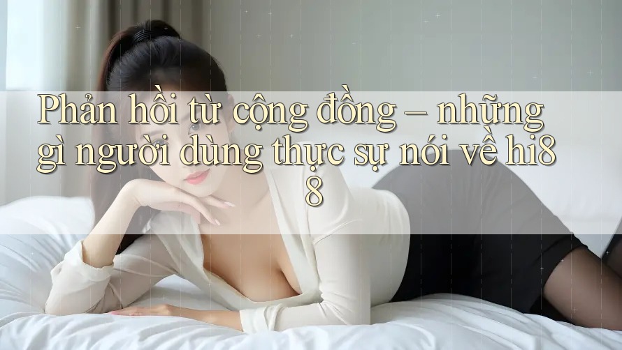 Phản hồi từ cộng đồng – những gì người dùng thực sự nói về hi88 Phản hồi từ cộng đồng – những gì người dùng thực sự nói về hi88