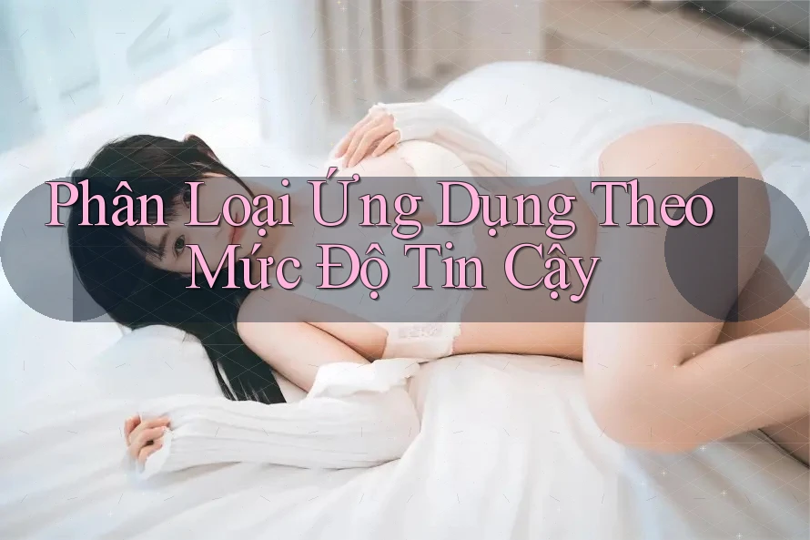 Phân Loại Ứng Dụng Theo Mức Độ Tin Cậy