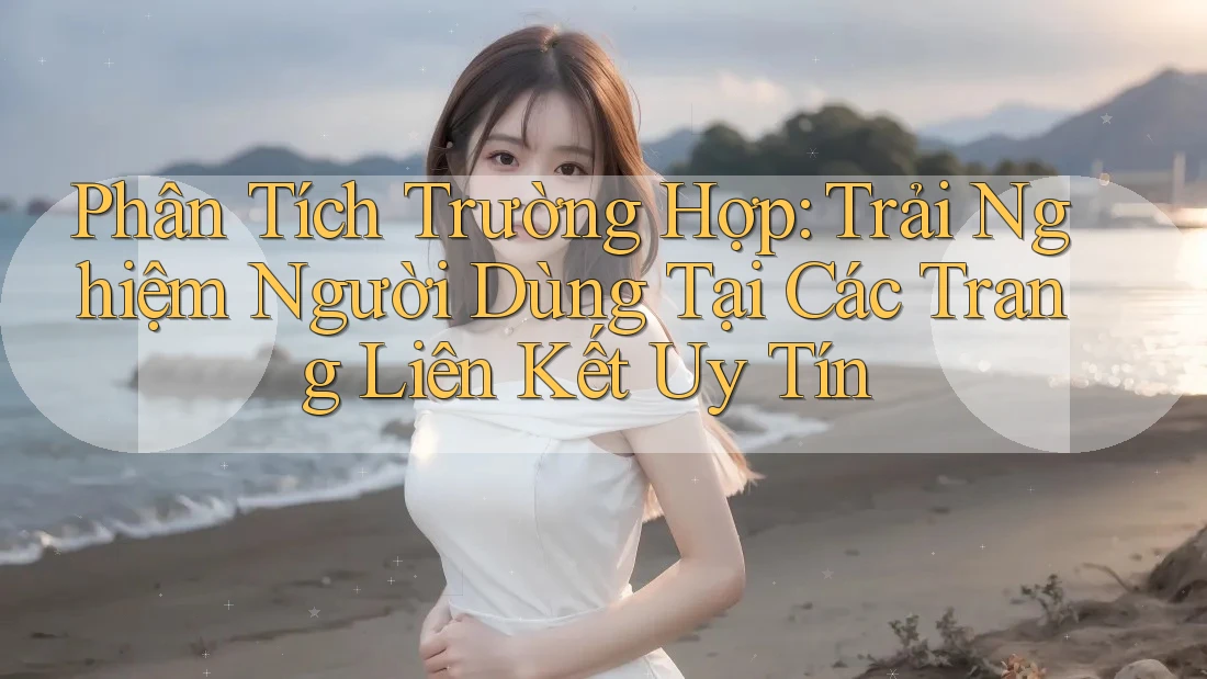 Phân Tích Trường Hợp: Trải Nghiệm Người Dùng Tại Các Trang Liên Kết Uy Tín Phân Tích Trường Hợp: Trải Nghiệm Người Dùng Tại Các Trang Liên Kết Uy Tín