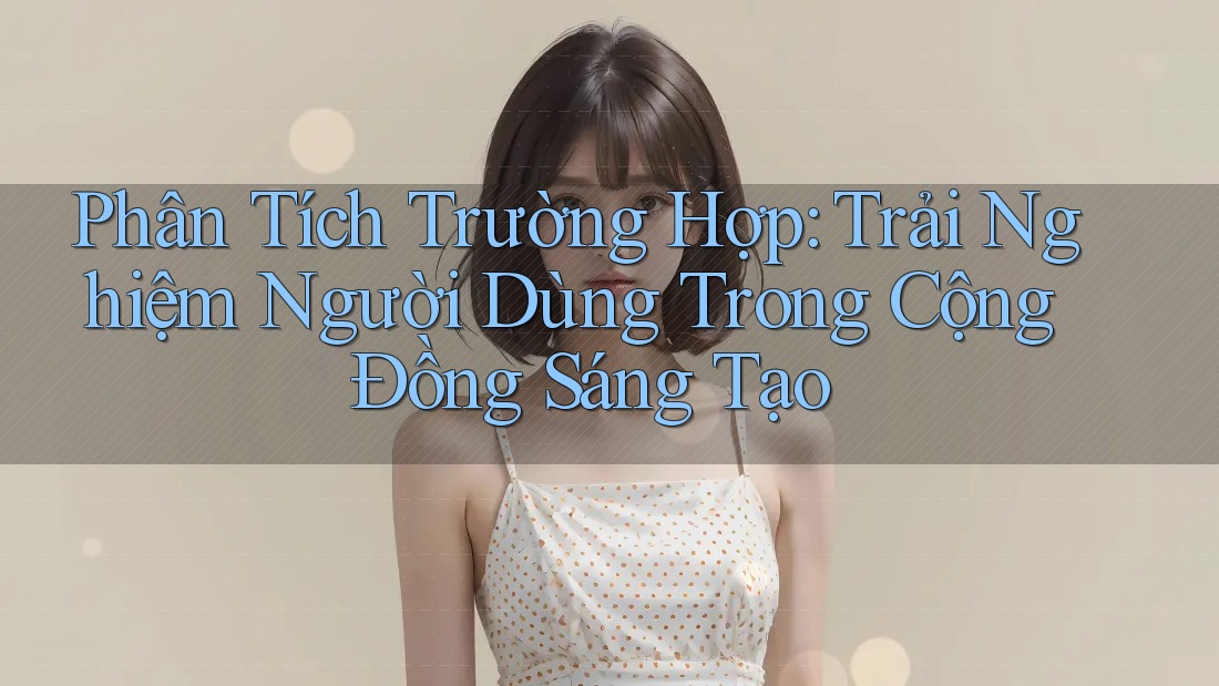 Phân Tích Trường Hợp: Trải Nghiệm Người Dùng Trong Cộng Đồng Sáng Tạo Phân Tích Trường Hợp: Trải Nghiệm Người Dùng Trong Cộng Đồng Sáng Tạo