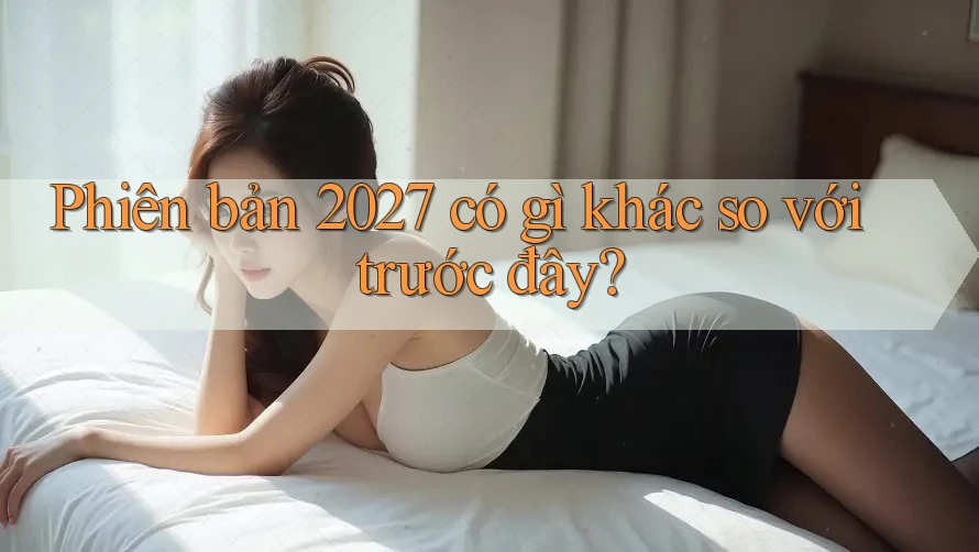 Phiên bản 2027 có gì khác so với trước đây?