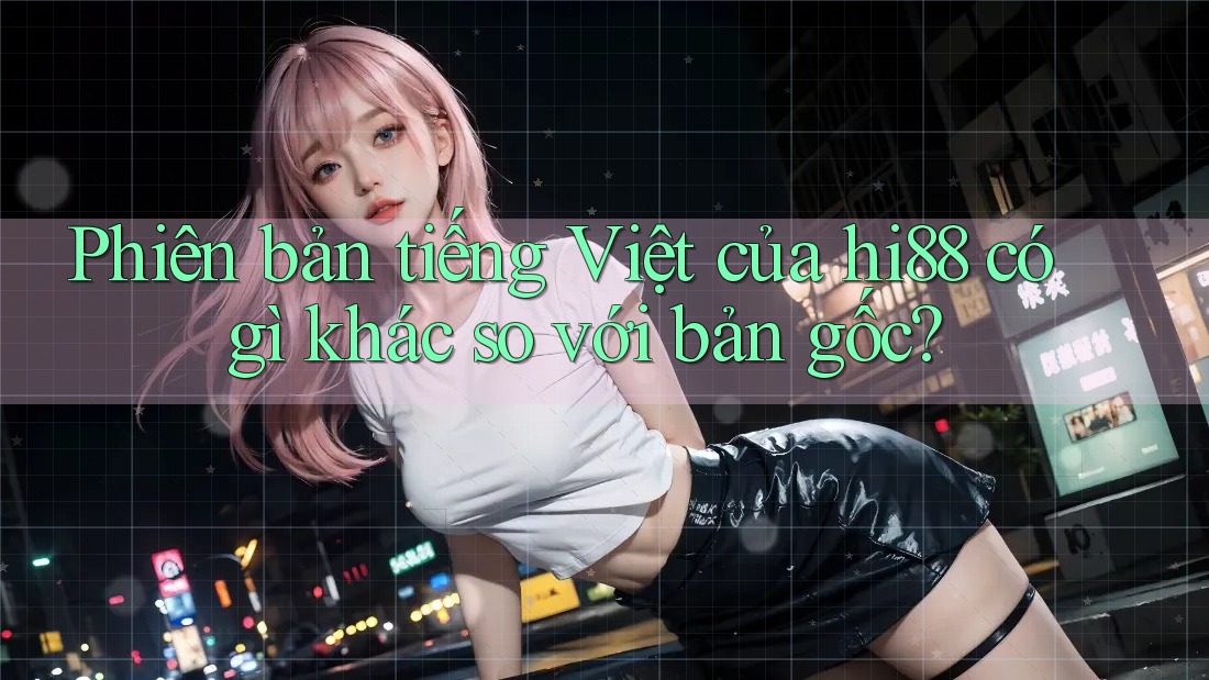 Phiên bản tiếng Việt của hi88 có gì khác so với bản gốc? Phiên bản tiếng Việt của hi88 có gì khác so với bản gốc?