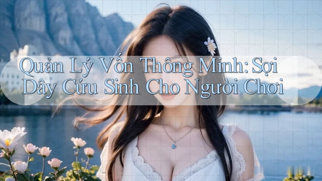 Quản Lý Vốn Thông Minh: Sợi Dây Cứu Sinh Cho Người Chơi Quản Lý Vốn Thông Minh: Sợi Dây Cứu Sinh Cho Người Chơi