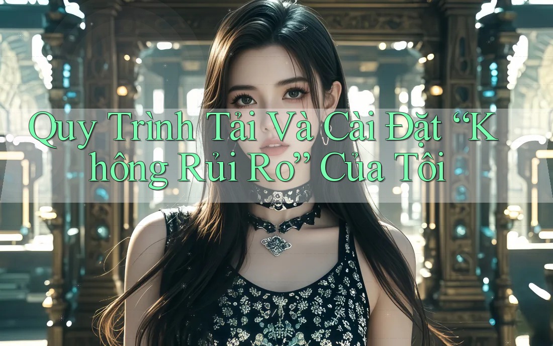 Quy Trình Tải Và Cài Đặt “Không Rủi Ro” Của Tôi