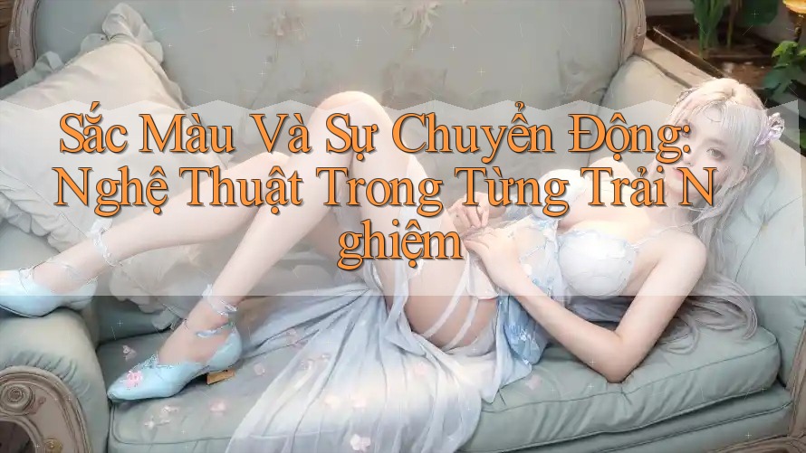 Sắc Màu Và Sự Chuyển Động: Nghệ Thuật Trong Từng Trải Nghiệm Sắc Màu Và Sự Chuyển Động: Nghệ Thuật Trong Từng Trải Nghiệm