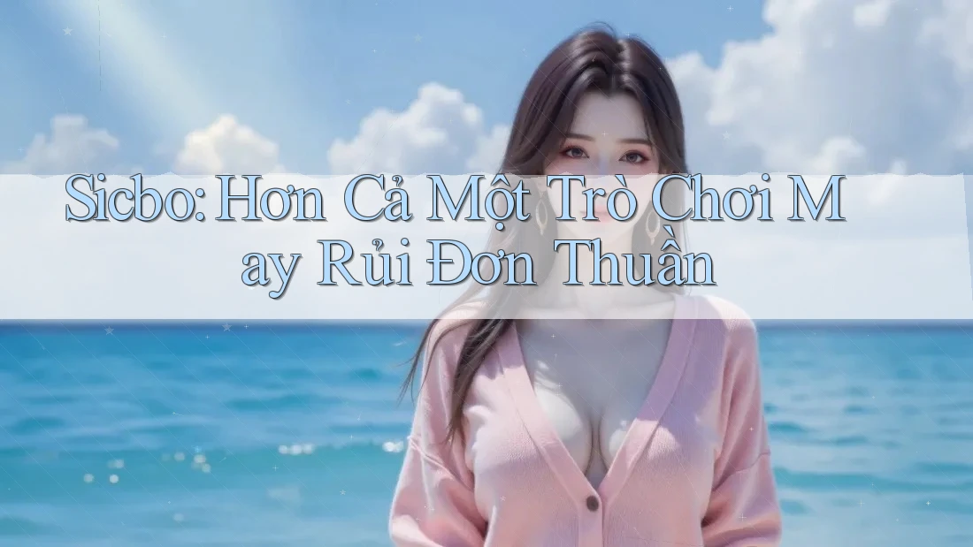 Sicbo: Hơn Cả Một Trò Chơi May Rủi Đơn Thuần Sicbo: Hơn Cả Một Trò Chơi May Rủi Đơn Thuần