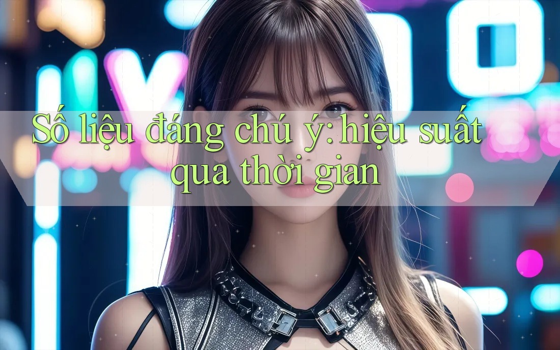 Số liệu đáng chú ý: hiệu suất qua thời gian