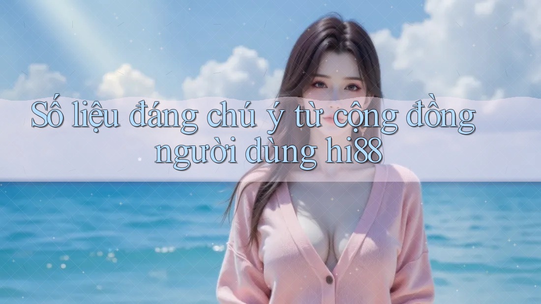 Số liệu đáng chú ý từ cộng đồng người dùng hi88 Số liệu đáng chú ý từ cộng đồng người dùng hi88