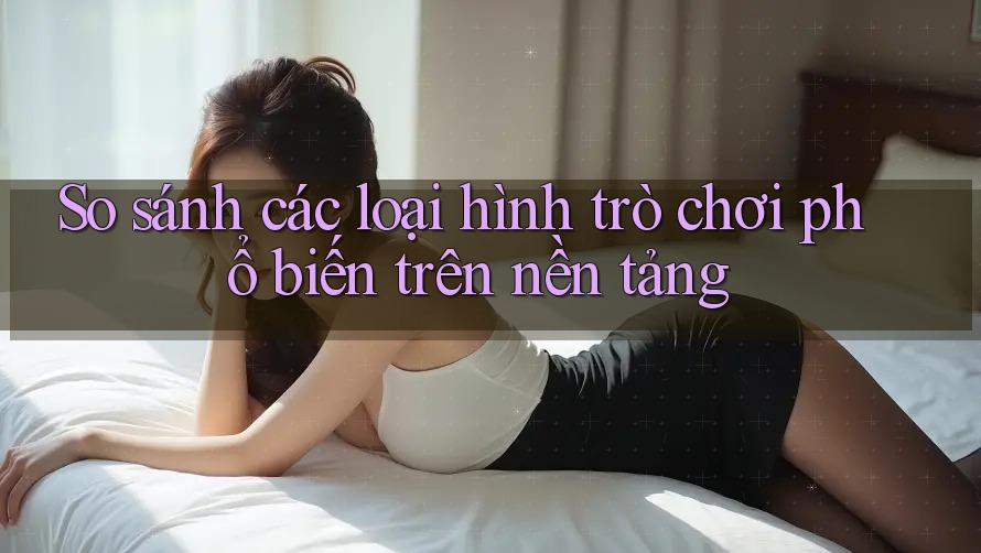 So sánh các loại hình trò chơi phổ biến trên nền tảng So sánh các loại hình trò chơi phổ biến trên nền tảng