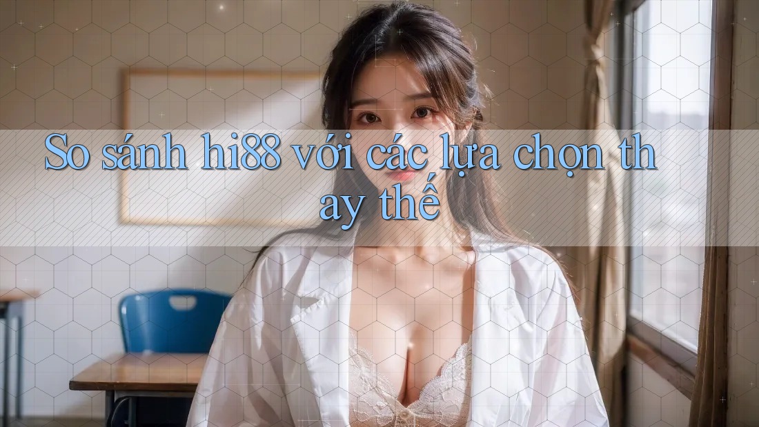 So sánh hi88 với các lựa chọn thay thế