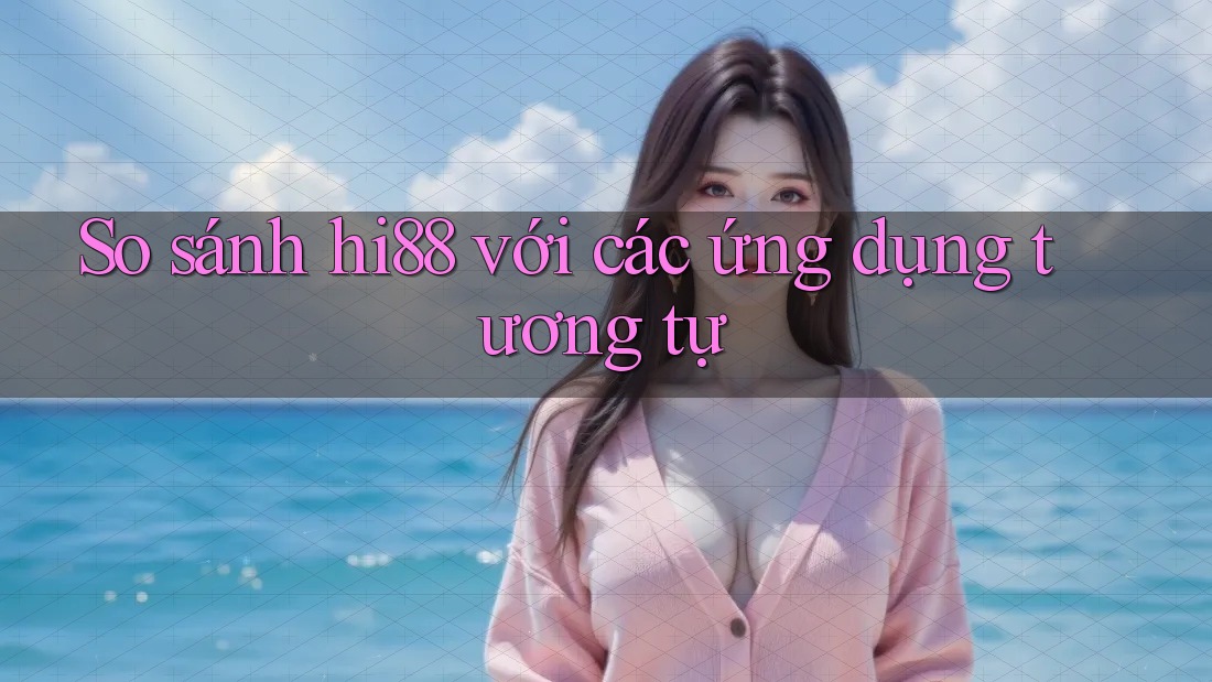 So sánh hi88 với các ứng dụng tương tự