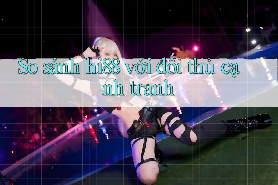 So sánh hi88 với đối thủ cạnh tranh