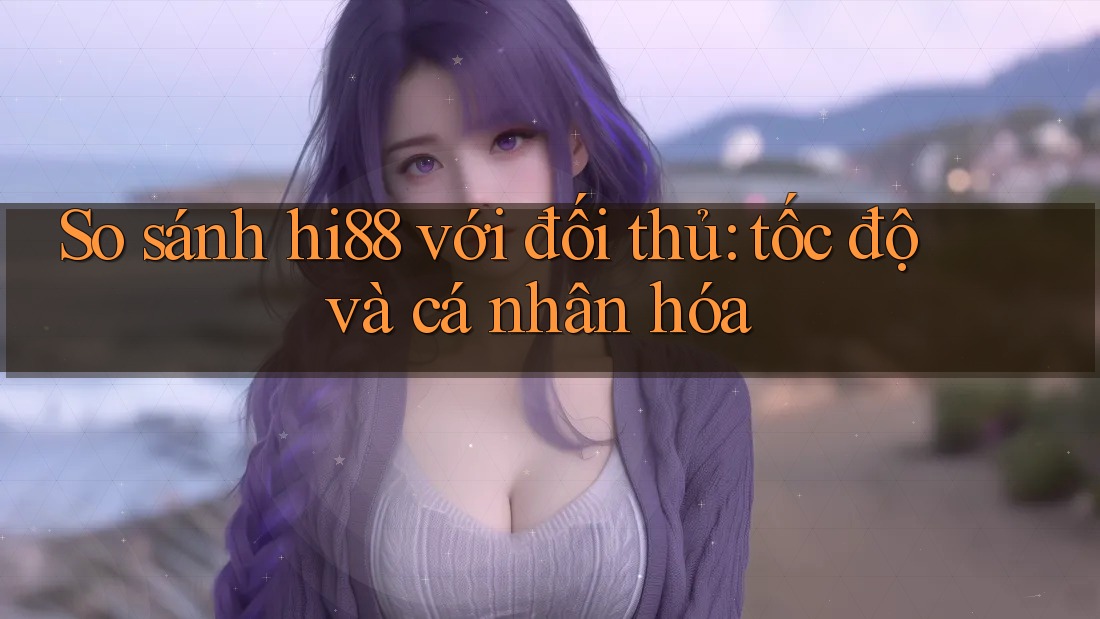 So sánh hi88 với đối thủ: tốc độ và cá nhân hóa So sánh hi88 với đối thủ: tốc độ và cá nhân hóa