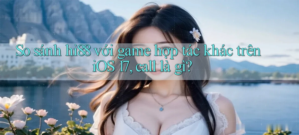 So sánh hi88 với game hợp tác khác trên iOS 17, call là gì