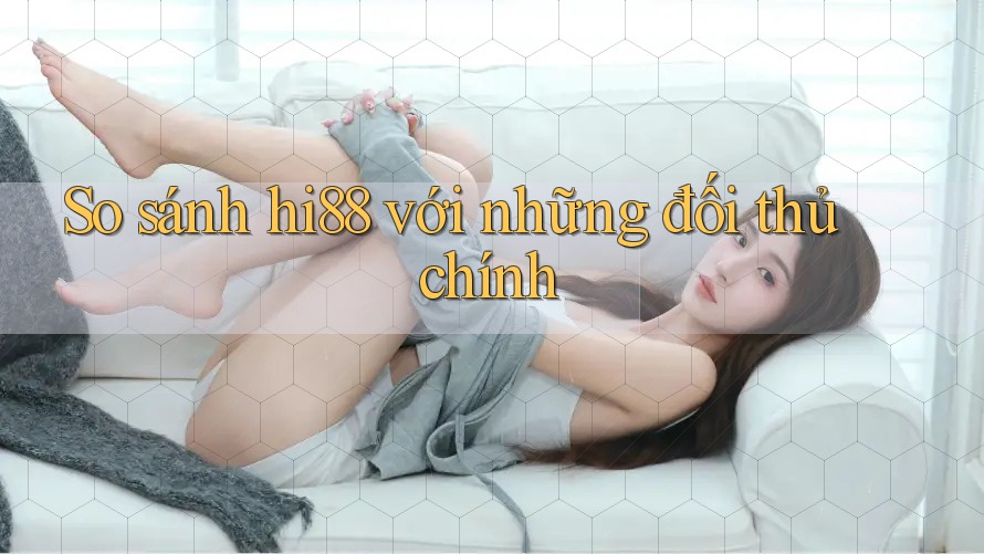 So sánh hi88 với những đối thủ chính So sánh hi88 với những đối thủ chính