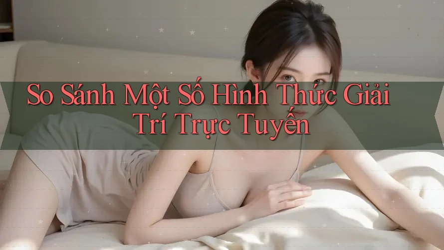 So Sánh Một Số Hình Thức Giải Trí Trực Tuyến So Sánh Một Số Hình Thức Giải Trí Trực Tuyến