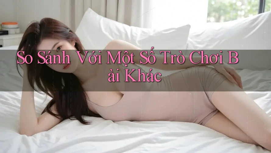So Sánh Với Một Số Trò Chơi Bài Khác So Sánh Với Một Số Trò Chơi Bài Khác