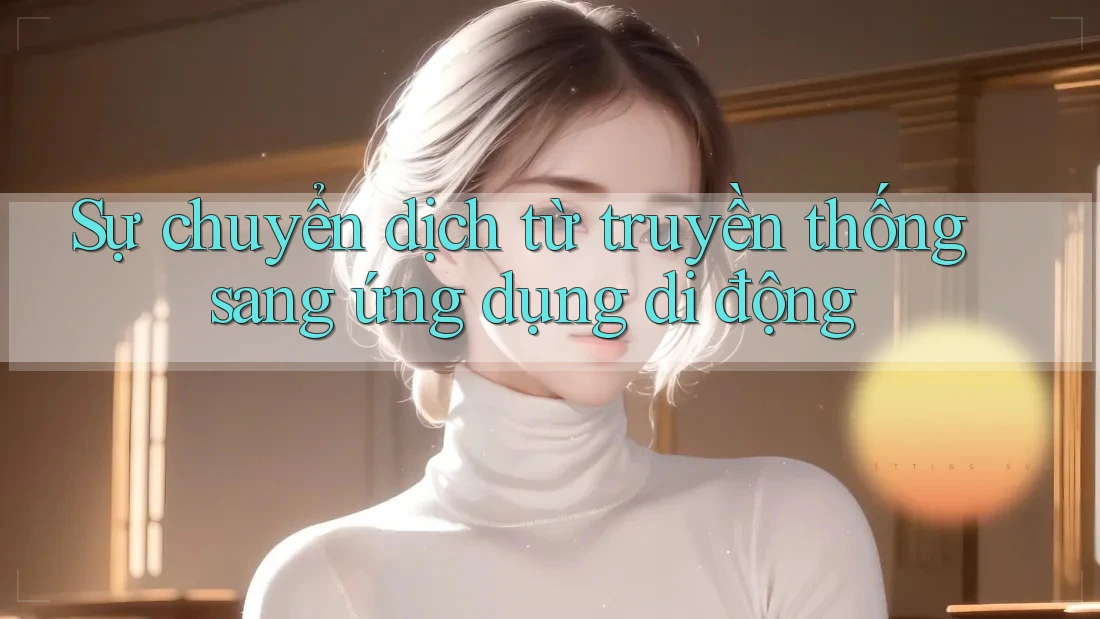 Sự chuyển dịch từ truyền thống sang ứng dụng di động Sự chuyển dịch từ truyền thống sang ứng dụng di động