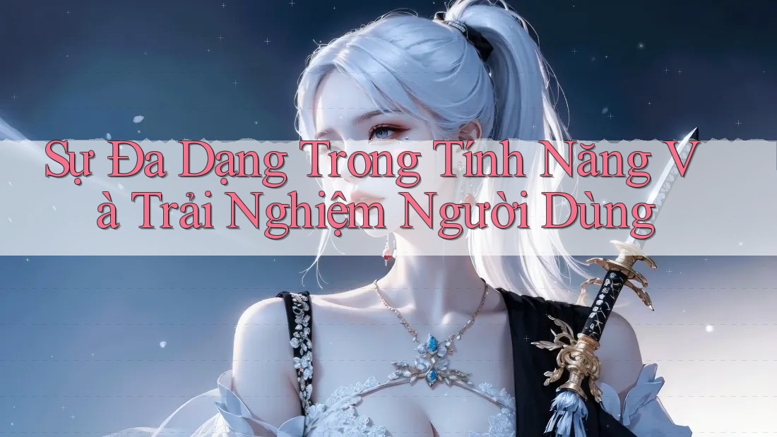 Sự đa dạng trong tính năng và trải nghiệm người dùng
